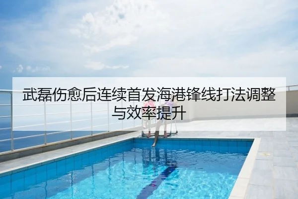 武磊伤愈后连续首发海港锋线打法调整与效率提升