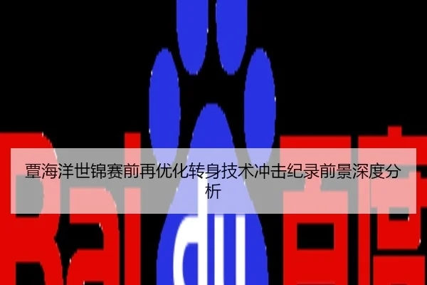 覃海洋世锦赛前再优化转身技术冲击纪录前景深度分析