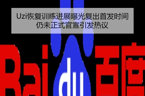 Uzi恢复训练进展曝光复出首发时间仍未正式官宣引发热议
