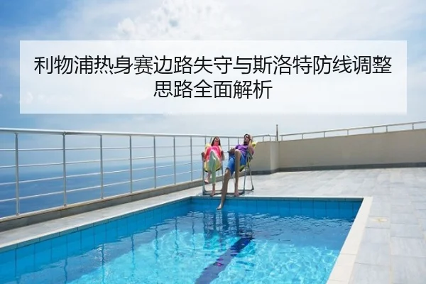 利物浦热身赛边路失守与斯洛特防线调整思路全面解析