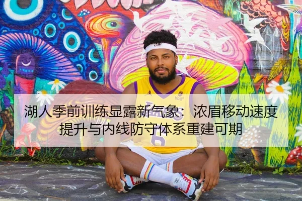 湖人季前训练显露新气象：浓眉移动速度提升与内线防守体系重建可期