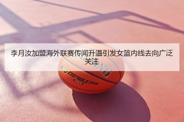 李月汝加盟海外联赛传闻升温引发女篮内线去向广泛关注