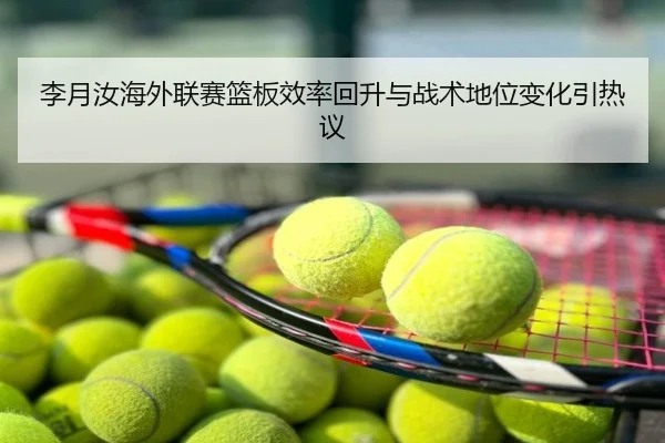 李月汝海外联赛篮板效率回升与战术地位变化引热议